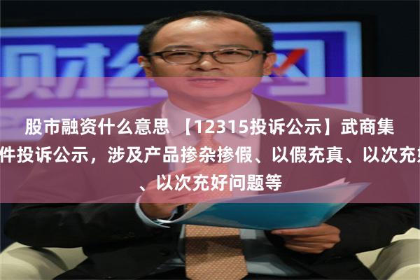 股市融资什么意思 【12315投诉公示】武商集团新增4件投诉公示，涉及产品掺杂掺假、以假充真、以次充好问题等