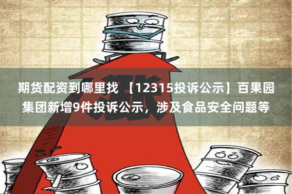 期货配资到哪里找 【12315投诉公示】百果园集团新增9件投诉公示，涉及食品安全问题等