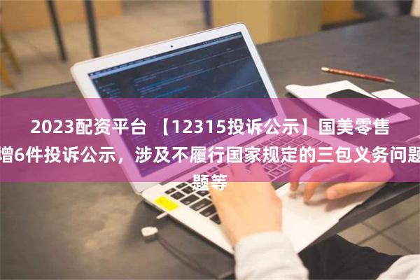 2023配资平台 【12315投诉公示】国美零售新增6件投诉公示，涉及不履行国家规定的三包义务问题等