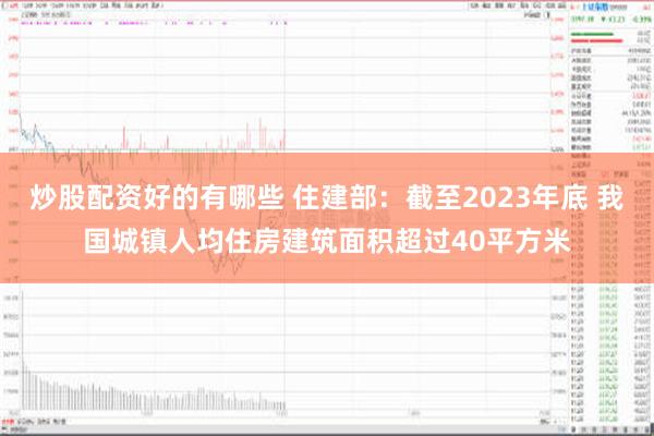 炒股配资好的有哪些 住建部：截至2023年底 我国城镇人均住房建筑面积超过40平方米