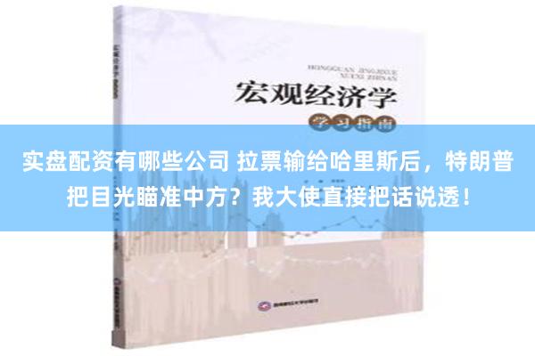 实盘配资有哪些公司 拉票输给哈里斯后，特朗普把目光瞄准中方？我大使直接把话说透！