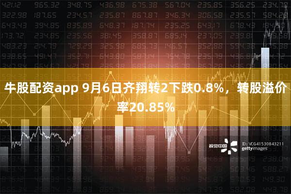 牛股配资app 9月6日齐翔转2下跌0.8%，转股溢价率20.85%