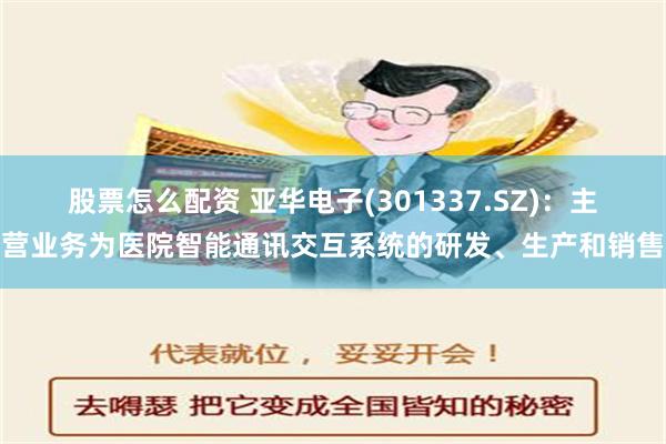 股票怎么配资 亚华电子(301337.SZ)：主营业务为医院智能通讯交互系统的研发、生产和销售