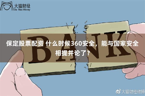 保定股票配资 什么时候360安全，能与国家安全相提并论了？