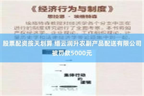 股票配资按天划算 缙云润升农副产品配送有限公司被罚款5000元