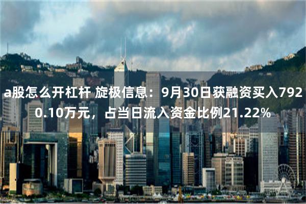 a股怎么开杠杆 旋极信息：9月30日获融资买入7920.10万元，占当日流入资金比例21.22%