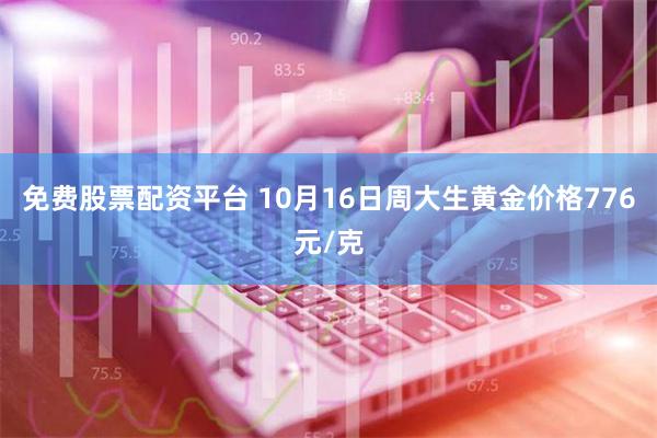 免费股票配资平台 10月16日周大生黄金价格776元/克