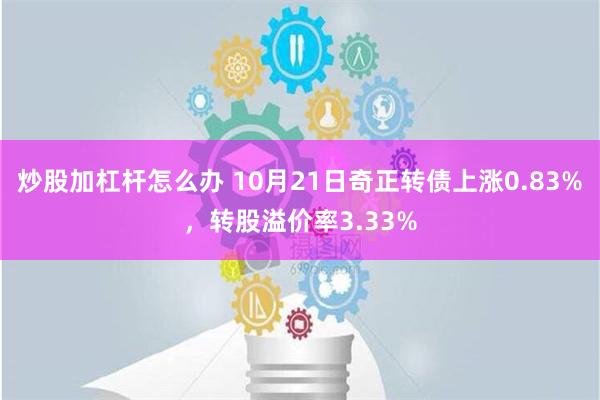 炒股加杠杆怎么办 10月21日奇正转债上涨0.83%，转股溢价率3.33%