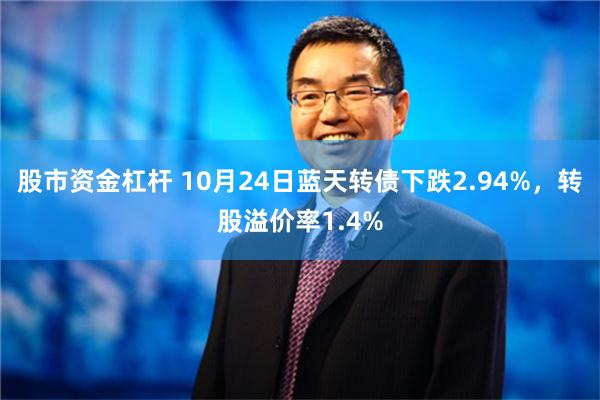 股市资金杠杆 10月24日蓝天转债下跌2.94%，转股溢价率1.4%