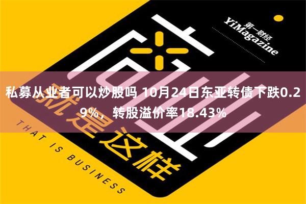 私募从业者可以炒股吗 10月24日东亚转债下跌0.29%，转股溢价率18.43%