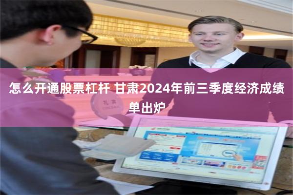 怎么开通股票杠杆 甘肃2024年前三季度经济成绩单出炉