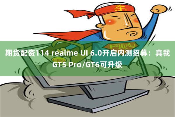 期货配资114 realme UI 6.0开启内测招募：真我GT5 Pro/GT6可升级