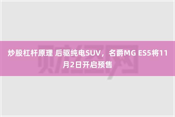 炒股杠杆原理 后驱纯电SUV，名爵MG ES5将11月2日开启预售