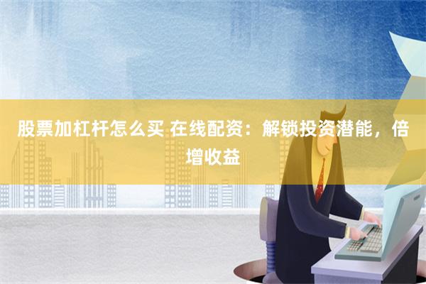 股票加杠杆怎么买 在线配资：解锁投资潜能，倍增收益