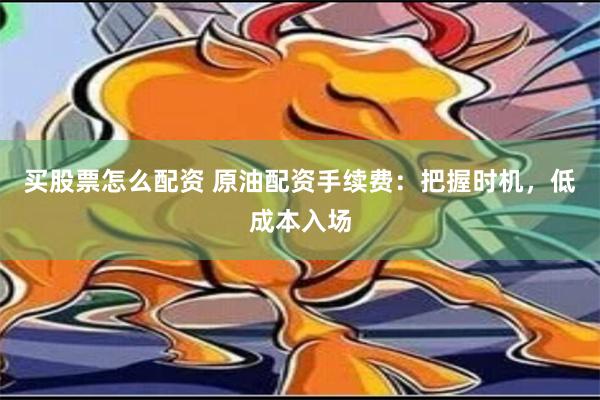 买股票怎么配资 原油配资手续费：把握时机，低成本入场