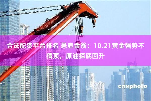 合法配资平台排名 悬壶金翁：10.21黄金强势不猜顶，原油探底回升