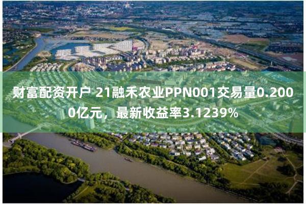 财富配资开户 21融禾农业PPN001交易量0.2000亿元，最新收益率3.1239%