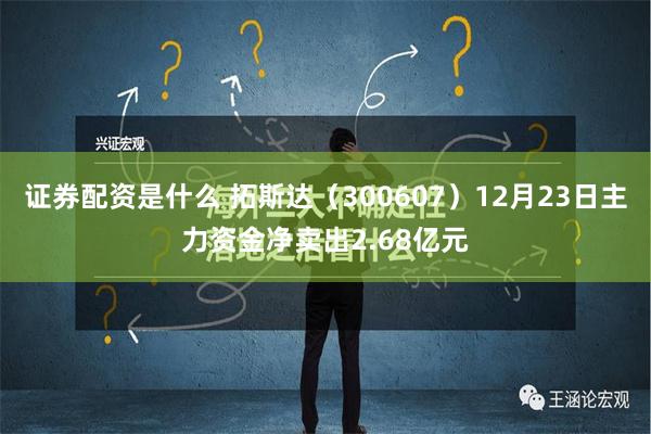 证券配资是什么 拓斯达（300607）12月23日主力资金净卖出2.68亿元