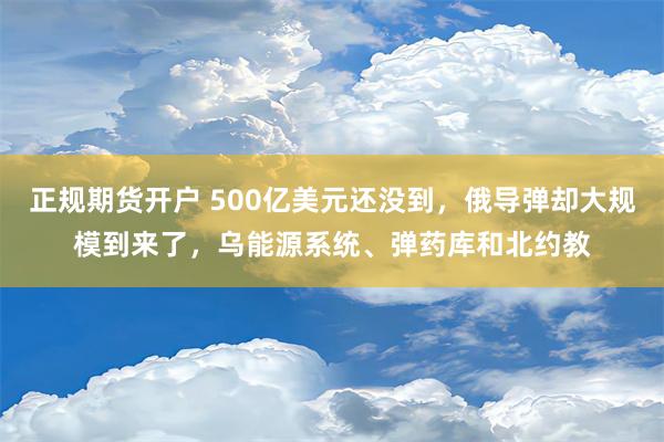 正规期货开户 500亿美元还没到，俄导弹却大规模到来了，乌能源系统、弹药库和北约教