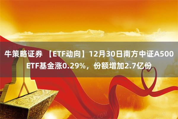 牛策略证券 【ETF动向】12月30日南方中证A500ETF基金涨0.29%，份额增加2.7亿份