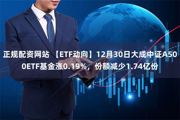 正规配资网站 【ETF动向】12月30日大成中证A500ETF基金涨0.19%，份额减少1.74亿份