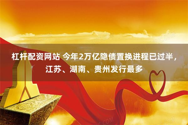 杠杆配资网站 今年2万亿隐债置换进程已过半，江苏、湖南、贵州发行最多