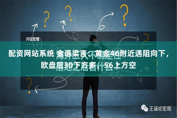 配资网站系统 金语梁言：黄金46附近遇阻向下，欧盘后30下方多，56上方空