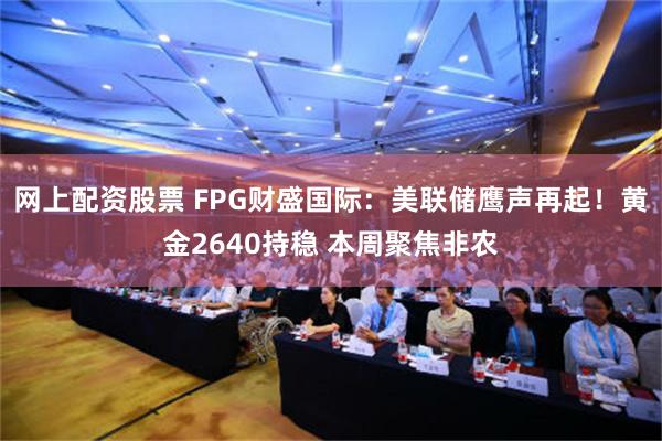 网上配资股票 FPG财盛国际：美联储鹰声再起！黄金2640持稳 本周聚焦非农