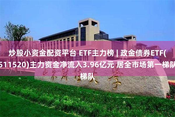 炒股小资金配资平台 ETF主力榜 | 政金债券ETF(511520)主力资金净流入3.96亿元 居全市场第一梯队