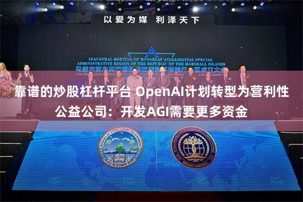 靠谱的炒股杠杆平台 OpenAI计划转型为营利性公益公司：开发AGI需要更多资金