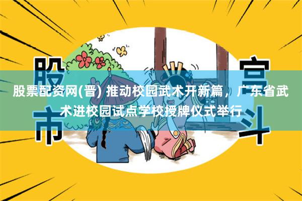 股票配资网(晋) 推动校园武术开新篇，广东省武术进校园试点学校授牌仪式举行