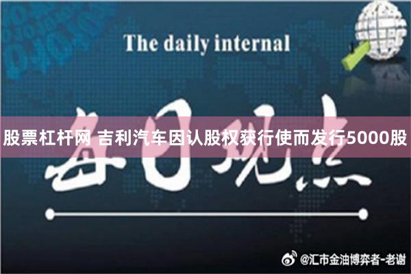 股票杠杆网 吉利汽车因认股权获行使而发行5000股