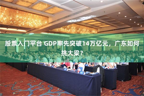 股票入门平台 GDP率先突破14万亿元，广东如何挑大梁？