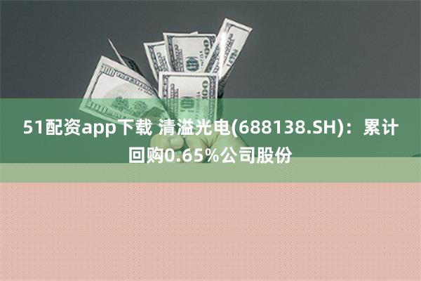 51配资app下载 清溢光电(688138.SH)：累计回购0.65%公司股份