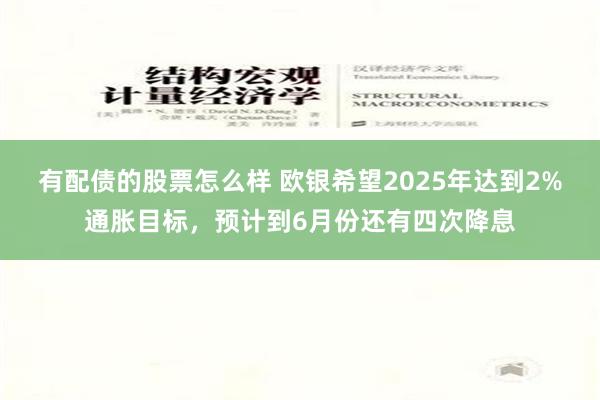 有配债的股票怎么样 欧银希望2025年达到2%通胀目标，预计到6月份还有四次降息