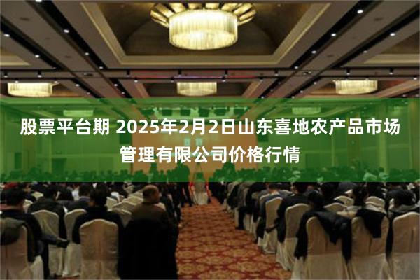 股票平台期 2025年2月2日山东喜地农产品市场管理有限公司价格行情