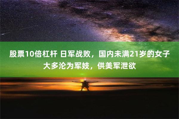 股票10倍杠杆 日军战败，国内未满21岁的女子大多沦为军妓，供美军泄欲