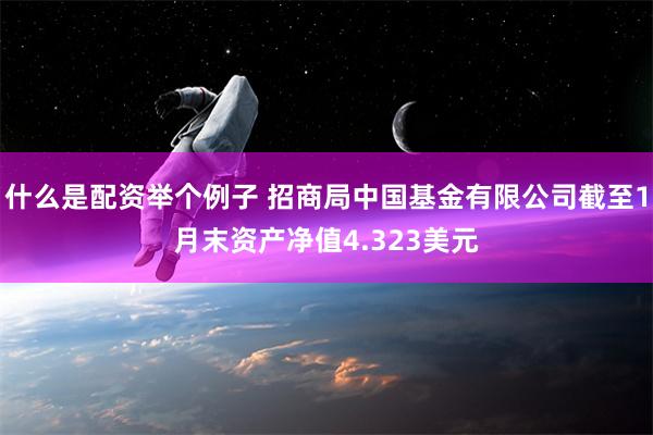 什么是配资举个例子 招商局中国基金有限公司截至1月末资产净值4.323美元