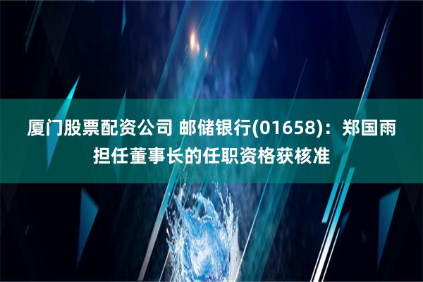 厦门股票配资公司 邮储银行(01658)：郑国雨担任董事长的任职资格获核准