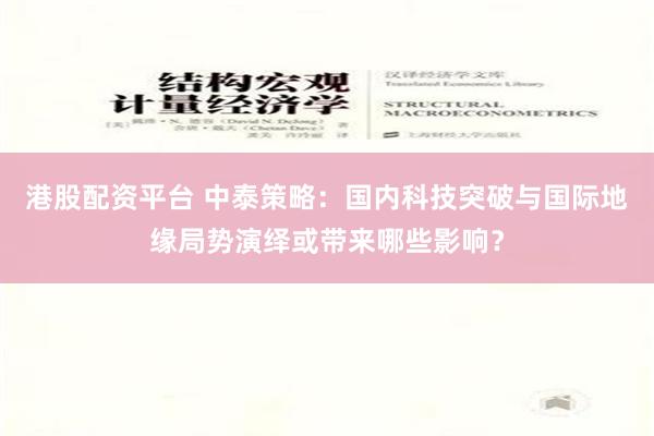 港股配资平台 中泰策略：国内科技突破与国际地缘局势演绎或带来哪些影响？