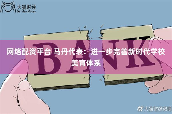 网络配资平台 马丹代表：进一步完善新时代学校美育体系